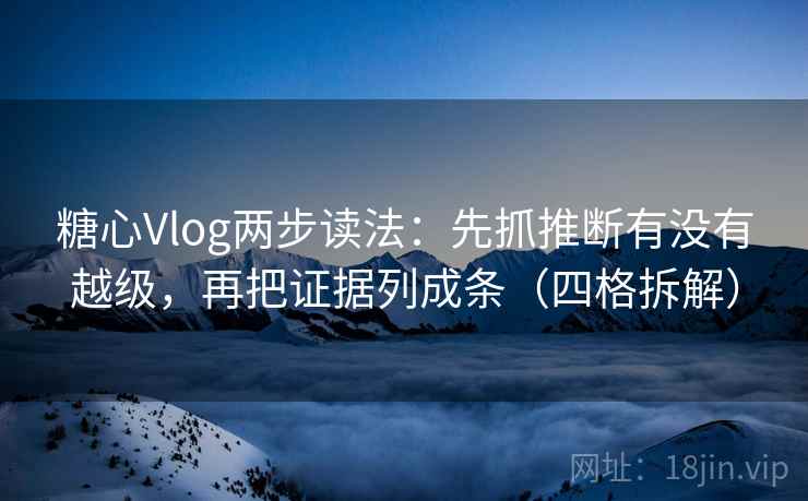 糖心Vlog两步读法:先抓推断有没有越级,再把证据列成条(四格拆解) 糖心Vlog两步读法:先抓推断有没有越级,再把证据列成条(四格拆解)