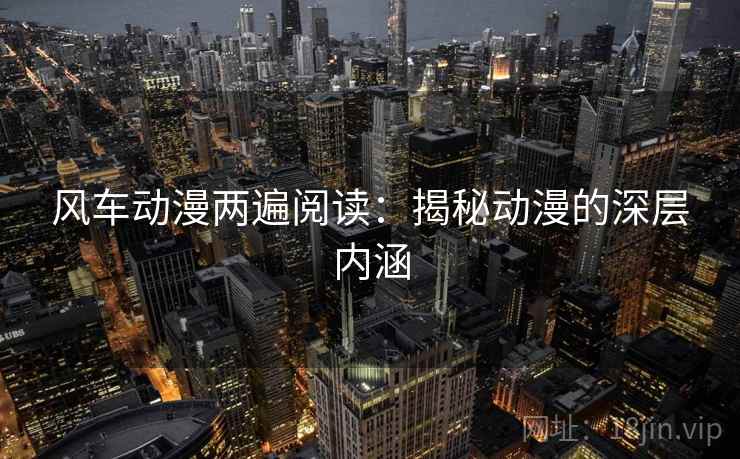 风车动漫两遍阅读：揭秘动漫的深层内涵