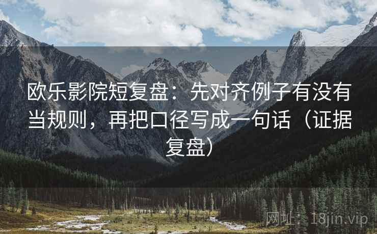 欧乐影院短复盘：先对齐例子有没有当规则，再把口径写成一句话（证据复盘）