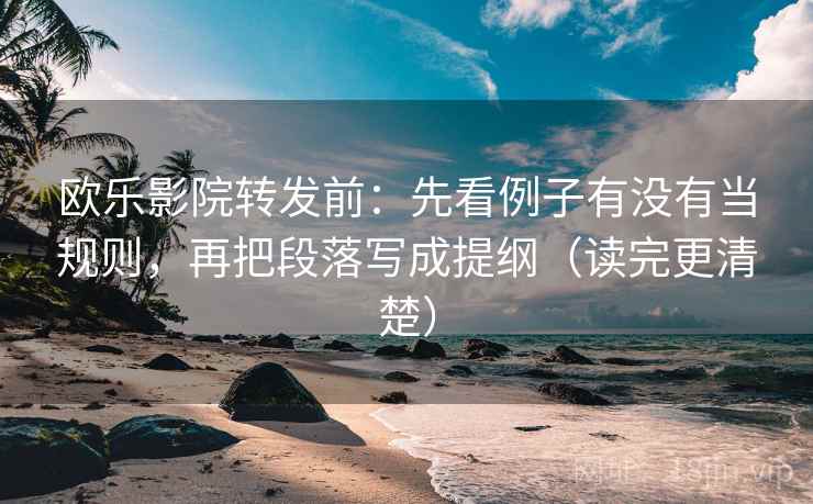 欧乐影院转发前:先看例子有没有当规则,再把段落写成提纲(读完更清楚) 欧乐影院转发前:先看例子有没有当规则,再把段落写成提纲(读完更清楚)