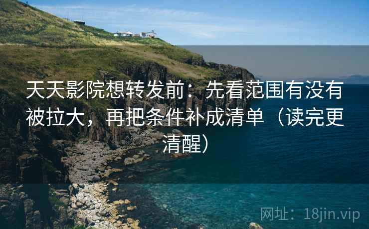 天天影院想转发前:先看范围有没有被拉大,再把条件补成清单(读完更清醒) 天天影院想转发前:先看范围有没有被拉大,再把条件补成清单(读完更清醒)