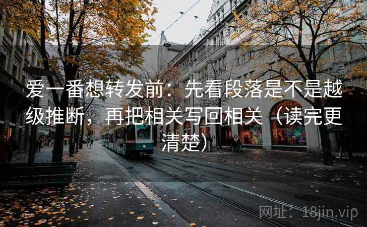 爱一番想转发前:先看段落是不是越级推断,再把相关写回相关(读完更清楚) 爱一番想转发前:先看段落是不是越级推断,再把相关写回相关(读完更清楚)