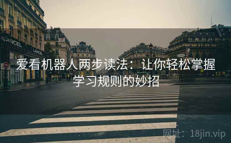 爱看机器人两步读法:让你轻松掌握学习规则的妙招 爱看机器人两步读法:让你轻松掌握学习规则的妙招