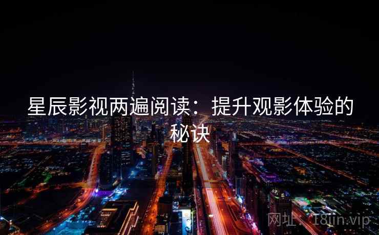 星辰影视两遍阅读:提升观影体验的秘诀 星辰影视两遍阅读:提升观影体验的秘诀