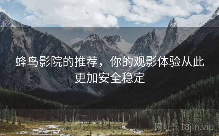 蜂鸟影院的推荐,你的观影体验从此更加安全稳定 蜂鸟影院的推荐,你的观影体验从此更加安全稳定