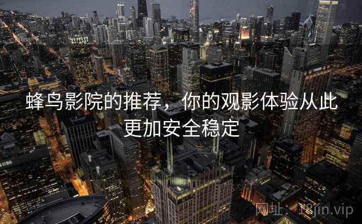 蜂鸟影院的推荐,你的观影体验从此更加安全稳定 蜂鸟影院的推荐,你的观影体验从此更加安全稳定