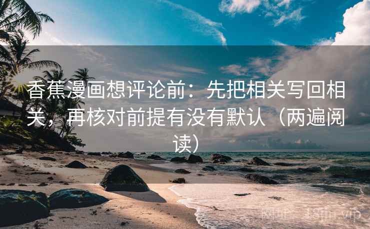 香蕉漫画想评论前：先把相关写回相关，再核对前提有没有默认（两遍阅读）