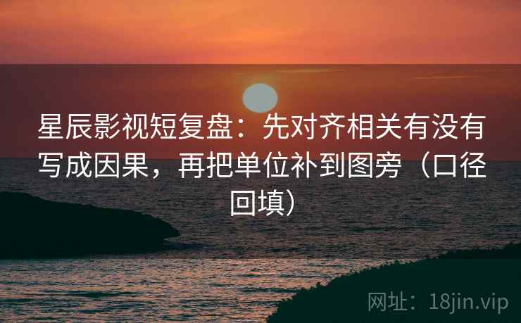 星辰影视短复盘:先对齐相关有没有写成因果,再把单位补到图旁(口径回填) 星辰影视短复盘:先对齐相关有没有写成因果,再把单位补到图旁(口径回填)