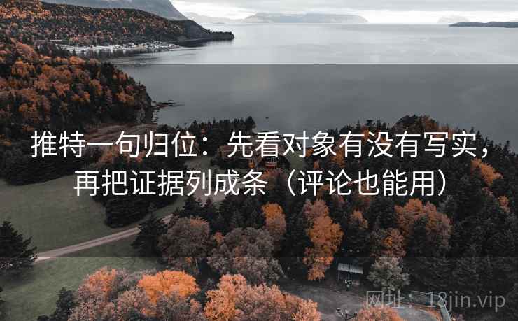 推特一句归位:先看对象有没有写实,再把证据列成条(评论也能用) 推特一句归位:先看对象有没有写实,再把证据列成条(评论也能用)