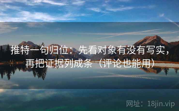 推特一句归位:先看对象有没有写实,再把证据列成条(评论也能用) 推特一句归位:先看对象有没有写实,再把证据列成条(评论也能用)