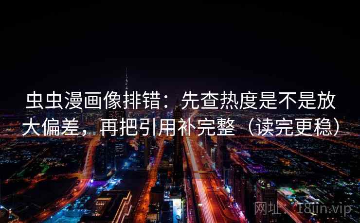 虫虫漫画像排错:先查热度是不是放大偏差,再把引用补完整(读完更稳) 虫虫漫画像排错:先查热度是不是放大偏差,再把引用补完整(读完更稳)