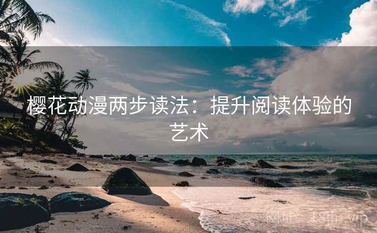 樱花动漫两步读法:提升阅读体验的艺术 樱花动漫两步读法:提升阅读体验的艺术
