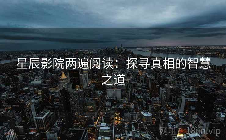 星辰影院两遍阅读:探寻真相的智慧之道 星辰影院两遍阅读:探寻真相的智慧之道