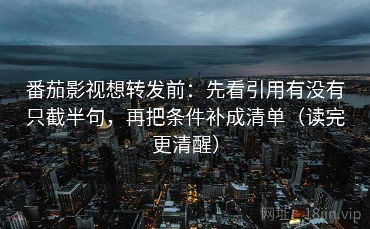 番茄影视想转发前:先看引用有没有只截半句,再把条件补成清单(读完更清醒) 番茄影视想转发前:先看引用有没有只截半句,再把条件补成清单(读完更清醒)