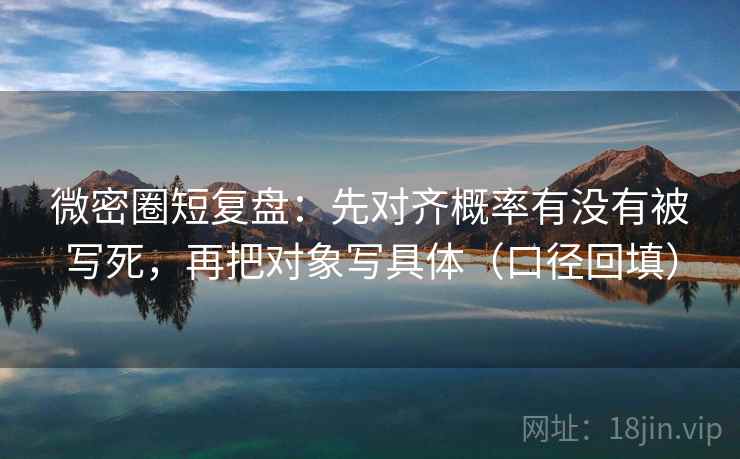 微密圈短复盘:先对齐概率有没有被写死,再把对象写具体(口径回填) 微密圈短复盘:先对齐概率有没有被写死,再把对象写具体(口径回填)