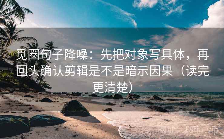 觅圈句子降噪:先把对象写具体,再回头确认剪辑是不是暗示因果(读完更清楚) 觅圈句子降噪:先把对象写具体,再回头确认剪辑是不是暗示因果(读完更清楚)