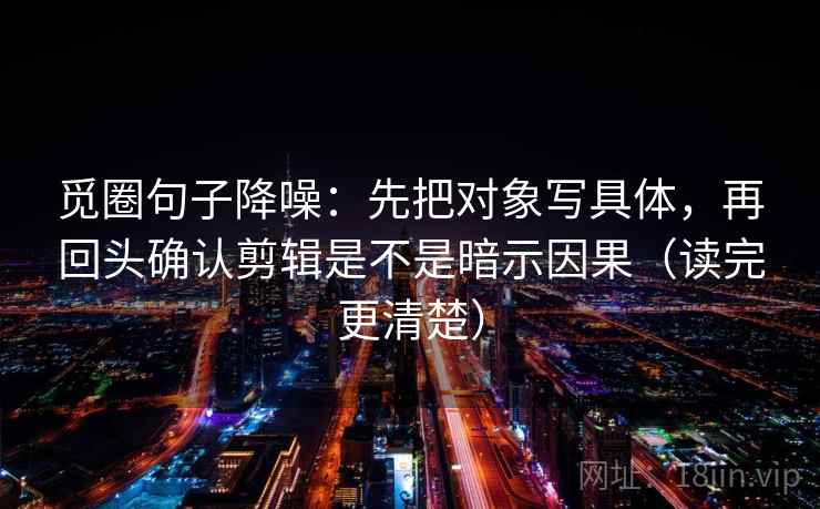 觅圈句子降噪:先把对象写具体,再回头确认剪辑是不是暗示因果(读完更清楚) 觅圈句子降噪:先把对象写具体,再回头确认剪辑是不是暗示因果(读完更清楚)
