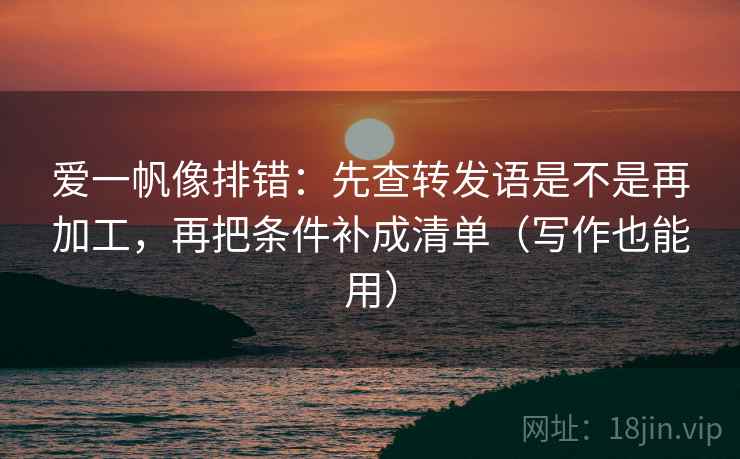 爱一帆像排错:先查转发语是不是再加工,再把条件补成清单(写作也能用) 爱一帆像排错:先查转发语是不是再加工,再把条件补成清单(写作也能用)