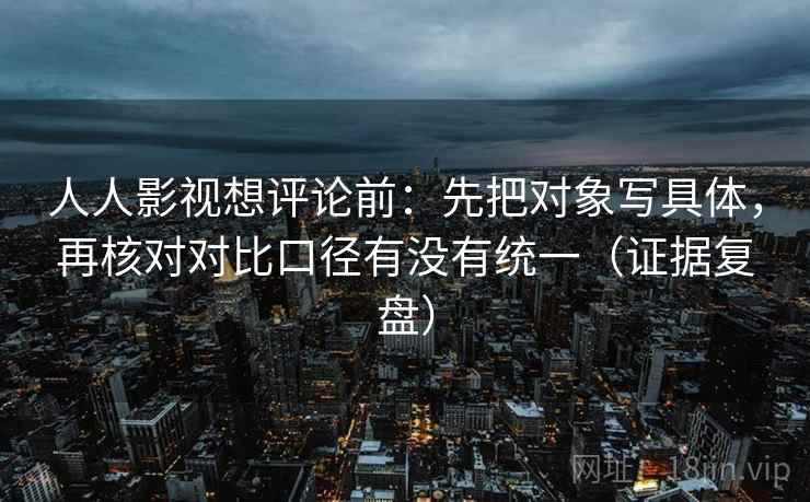 人人影视想评论前:先把对象写具体,再核对对比口径有没有统一(证据复盘) 人人影视想评论前:先把对象写具体,再核对对比口径有没有统一(证据复盘)