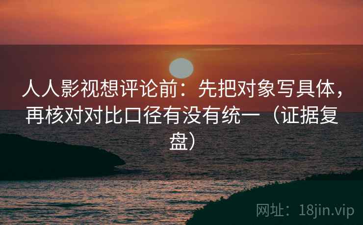 人人影视想评论前:先把对象写具体,再核对对比口径有没有统一(证据复盘) 人人影视想评论前:先把对象写具体,再核对对比口径有没有统一(证据复盘)