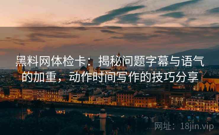 黑料网体检卡:揭秘问题字幕与语气的加重,动作时间写作的技巧分享 黑料网体检卡:揭秘问题字幕与语气的加重,动作时间写作的技巧分享
