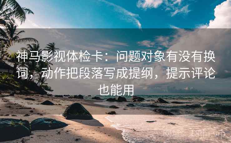 神马影视体检卡:问题对象有没有换词,动作把段落写成提纲,提示评论也能用 神马影视体检卡:问题对象有没有换词,动作把段落写成提纲,提示评论也能用