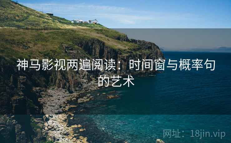 神马影视两遍阅读:时间窗与概率句的艺术 神马影视两遍阅读:时间窗与概率句的艺术