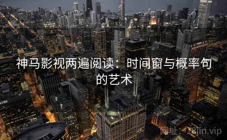 神马影视两遍阅读:时间窗与概率句的艺术 神马影视两遍阅读:时间窗与概率句的艺术