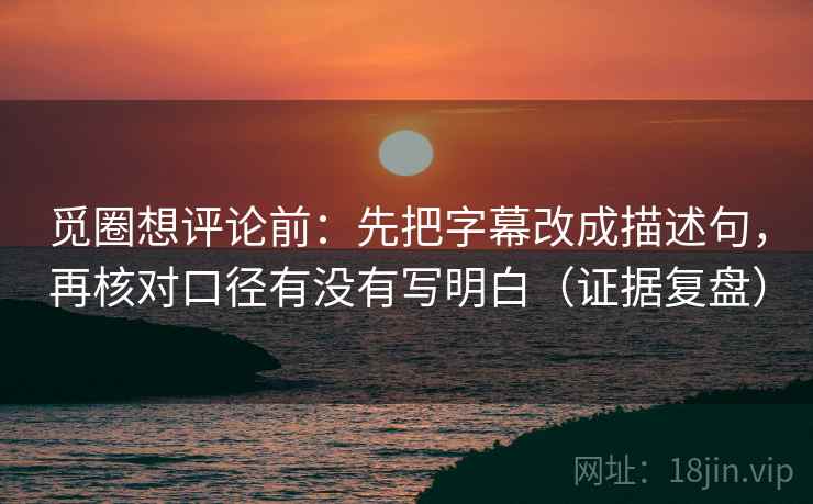 觅圈想评论前:先把字幕改成描述句,再核对口径有没有写明白(证据复盘) 觅圈想评论前:先把字幕改成描述句,再核对口径有没有写明白(证据复盘)