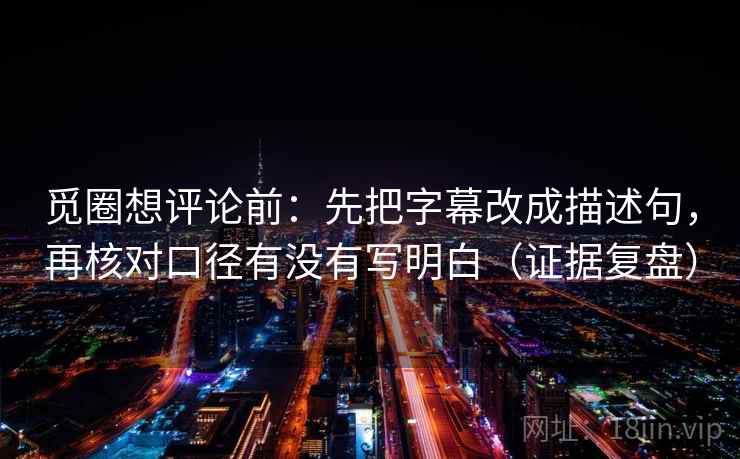 觅圈想评论前:先把字幕改成描述句,再核对口径有没有写明白(证据复盘) 觅圈想评论前:先把字幕改成描述句,再核对口径有没有写明白(证据复盘)