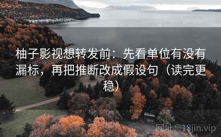 柚子影视想转发前:先看单位有没有漏标,再把推断改成假设句(读完更稳) 柚子影视想转发前:先看单位有没有漏标,再把推断改成假设句(读完更稳)