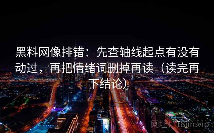 黑料网像排错:先查轴线起点有没有动过,再把情绪词删掉再读(读完再下结论) 黑料网像排错:先查轴线起点有没有动过,再把情绪词删掉再读(读完再下结论)