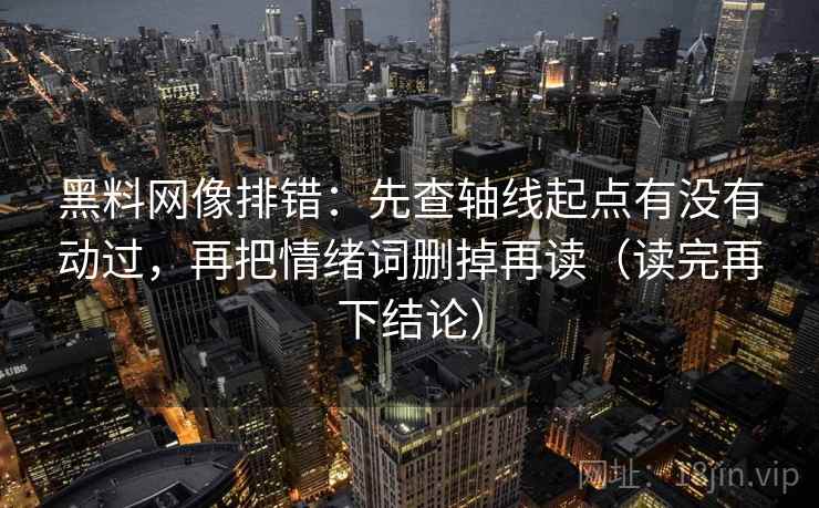 黑料网像排错:先查轴线起点有没有动过,再把情绪词删掉再读(读完再下结论) 黑料网像排错:先查轴线起点有没有动过,再把情绪词删掉再读(读完再下结论)