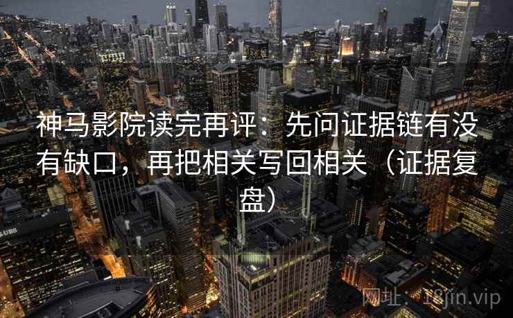 神马影院读完再评:先问证据链有没有缺口,再把相关写回相关(证据复盘) 神马影院读完再评:先问证据链有没有缺口,再把相关写回相关(证据复盘)