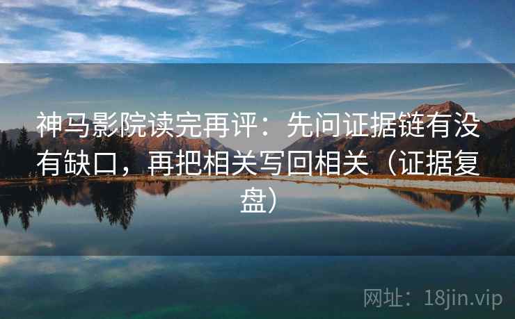 神马影院读完再评:先问证据链有没有缺口,再把相关写回相关(证据复盘) 神马影院读完再评:先问证据链有没有缺口,再把相关写回相关(证据复盘)