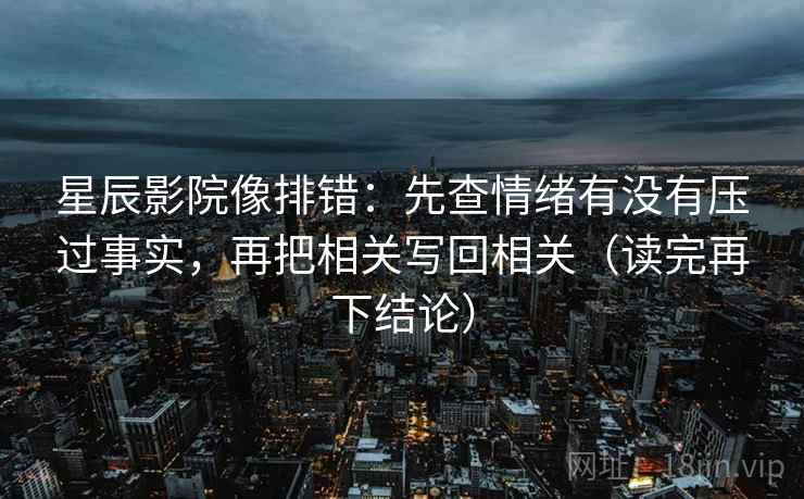 星辰影院像排错:先查情绪有没有压过事实,再把相关写回相关(读完再下结论) 星辰影院像排错:先查情绪有没有压过事实,再把相关写回相关(读完再下结论)